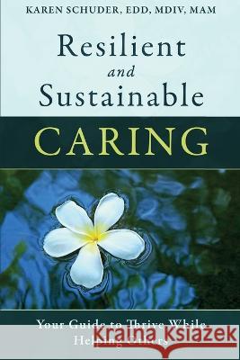 Resilient and Sustainable Caring: Your Guide To Thrive While Helping Others Karen Schuder 9781570253720 Whole Person Associates