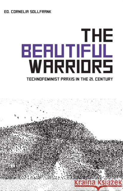 The Beautiful Warriors: Technofeminist Praxis in the Twenty-First Century Cornelia Sollfrank 9781570273650