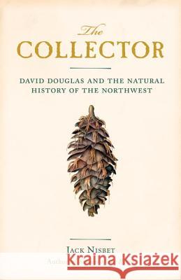 The Collector: David Douglas and the Natural History of the Northwest Jack Nisbet 9781570616679