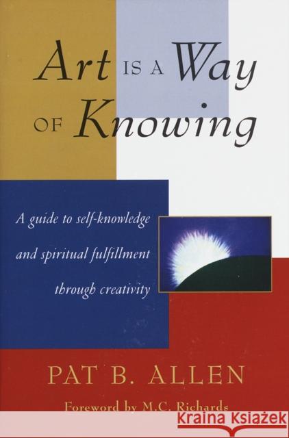 Art Is a Way of Knowing: A Guide to Self-Knowledge and Spiritual Fulfillment through Creativity Pat B. Allen 9781570620782 Shambhala Publications Inc