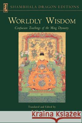 Worldly Wisdom: Confucian Teachings of the Ming Dynasty J. C. Cleary J. C. Cleary 9781570627019 Shambhala Publications