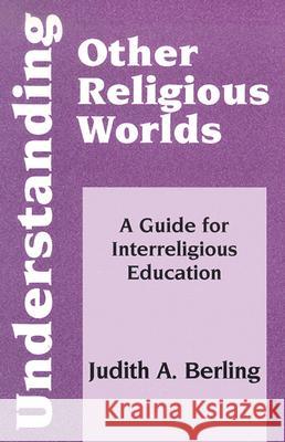 Understanding Other Religious Worlds: A Guide for Interreligious Education Judith A. Berling 9781570755163