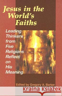 Jesus in the World's Faiths: Leading Thinkers from Five Faiths Reflect on His Meaning Gregory Barker 9781570755736