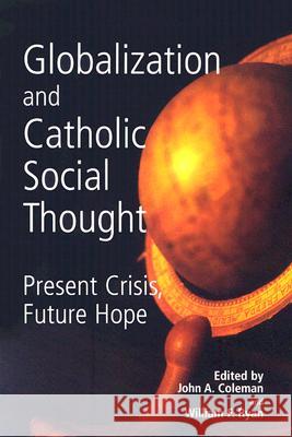 Globalization and Catholic Social Thought: Present Crisis, Future Hope John A. Coleman William R. Ryan 9781570756085 Novalis Press (CN)