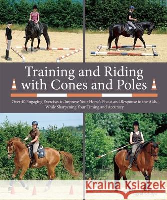 Training and Riding with Cones and Poles: Over 35 Engaging Exercises to Improve Your Horse's Focus and Response to the Aids, While Sharpening Your Tim Sigrid Schope 9781570767210