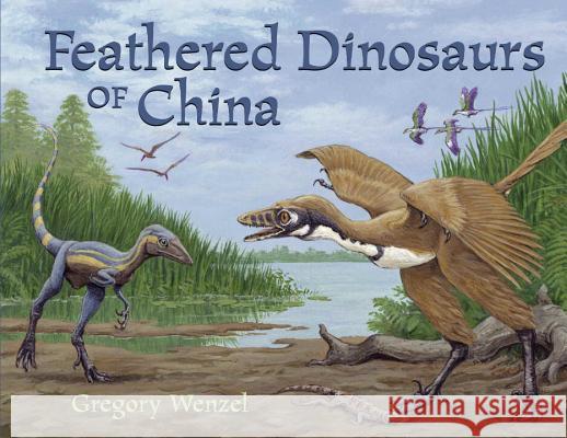 Feathered Dinosaurs of China Gregory Wenzel Gregory Wenzel 9781570915628 Charlesbridge Publishing