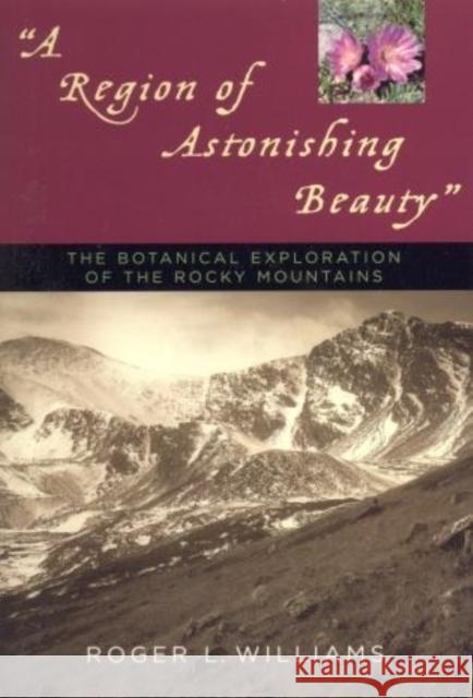 A Region of Astonishing Beauty: The Botanical Exploration of the Rocky Mountains Williams, Roger L. 9781570983979 Roberts Rinehart Publishers