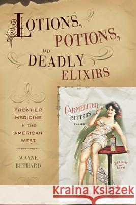 Lotions, Potions, and Deadly Elixirs: Frontier Medicine in the American West Bethard, Wayne 9781570984549 Roberts Rinehart Publishers