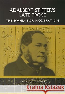 Adalbert Stifter's Late Prose: The Mania for Moderation Helena Ragg-Kirby 9781571130433 Camden House (NY)