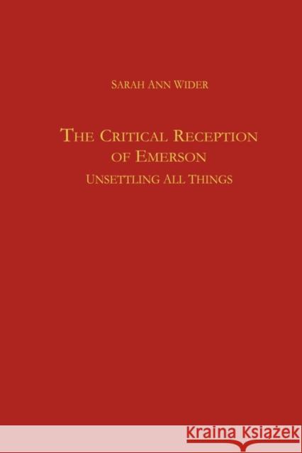 The Critical Reception of Emerson: Unsettling All Things Sarah Ann Wider 9781571131669 Camden House (NY)