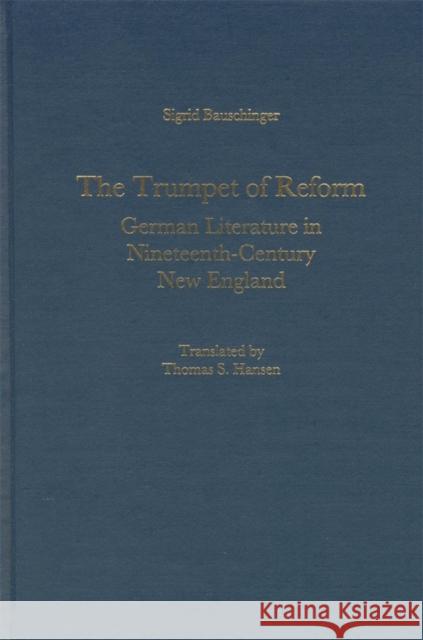 The Trumpet of Reform: German Literature in Nineteenth-Century New England Sigrid Bauschinger Thomas S. Hansen 9781571131768 Camden House (NY)