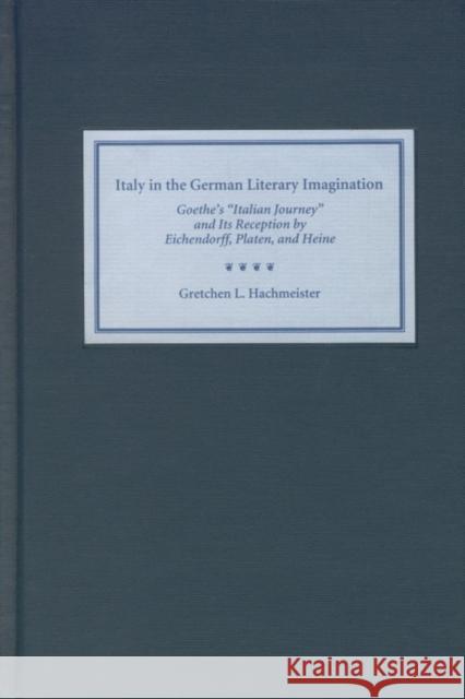 Italy in the German Literary Imagination: Goethe's 'Italian Journey' and Its Reception by Eichendorff, Platen, and Heine Hachmeister, Gretchen 9781571132260 Camden House (NY)