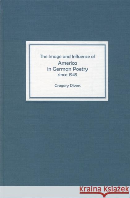 The Image and Influence of America in German Poetry Since 1945 Gregory Divers 9781571132420