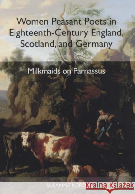 Women Peasant Poets in Eighteenth-Century England, Scotland, and Germany: Milkmaids on Parnassus Suzanne Kord Susanne Kord 9781571132680 Camden House (NY)