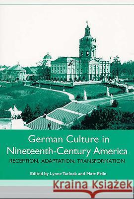 German Culture in Nineteenth-Century America: Reception, Adaptation, Transformation Lynne Tatlock Matt Erlin 9781571133083