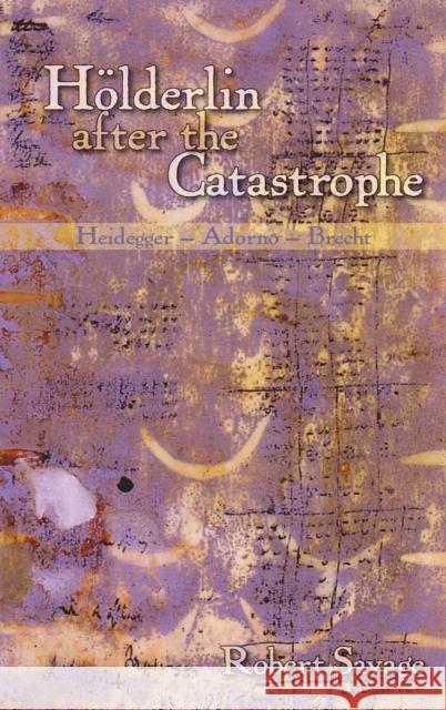 Hölderlin After the Catastrophe: Heidegger -- Adorno -- Brecht Savage, Robert 9781571133205
