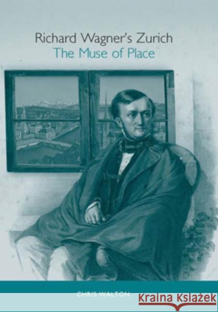 Richard Wagner's Zurich: The Muse of Place Chris Walton 9781571133311 Camden House (NY)