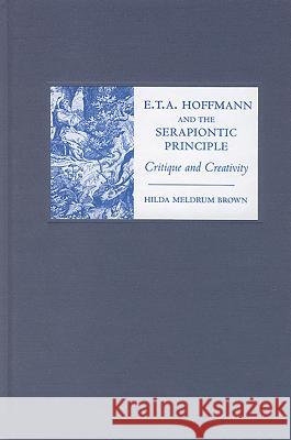 E. T. A. Hoffmann and the Serapiontic Principle: Critique and Creativity Hilda Meldrum Brown 9781571133489 Camden House (NY)