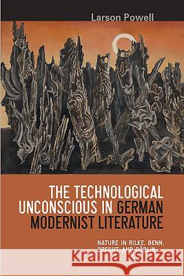 The Technological Unconscious in German Modernist Literature: Nature in Rilke, Benn, Brecht, and Döblin Powell, Larson 9781571133823