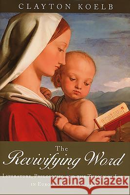 The Revivifying Word: Literature, Philosophy, and the Theory of Life in Europe's Romantic Age Clayton Koelb 9781571133885