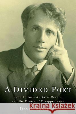 A Divided Poet: Robert Frost, North of Boston, and the Drama of Disappearance David Sanders 9781571134998