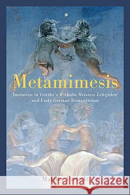 Metamimesis: Imitation in Goethe's Wilhelm Meisters Lehrjahre and Early German Romanticism Mattias Pirholt 9781571135346