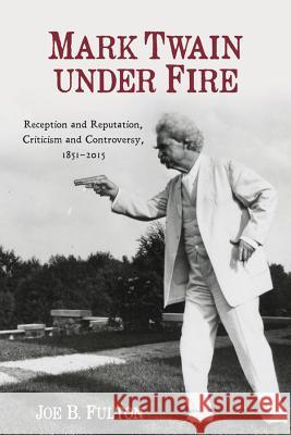 Mark Twain under Fire – Reception and Reputation, Criticism and Controversy, 1851–2015 Fulton, Joe B. 9781571135537 John Wiley & Sons