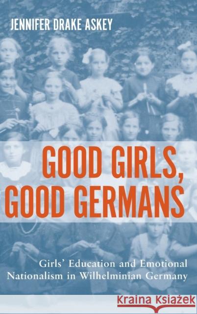 Good Girls, Good Germans: Girls' Education and Emotional Nationalism in Wilhelminian Germany Jennifer Drake Askey, Jennifer Drake 9781571135629