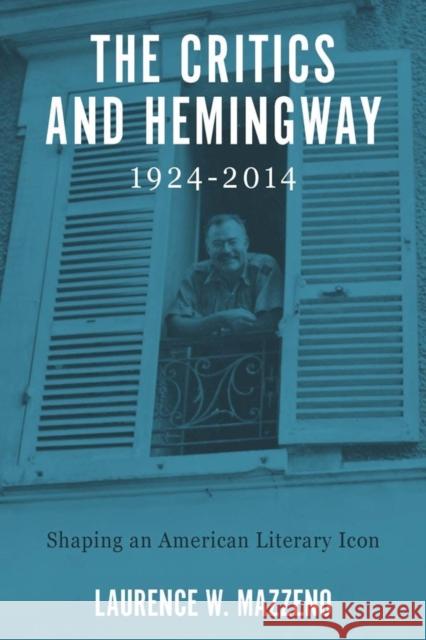 The Critics and Hemingway, 1924-2014: Shaping an American Literary Icon Laurence W. Mazzeno 9781571135919