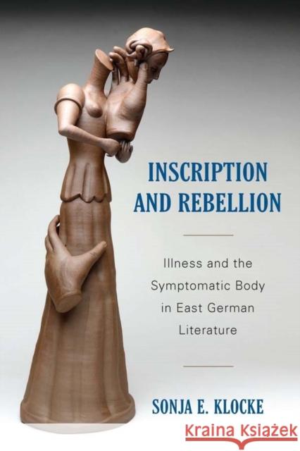 Inscription and Rebellion: Illness and the Symptomatic Body in East German Literature Sonja E. Klocke 9781571139337 Camden House (NY)