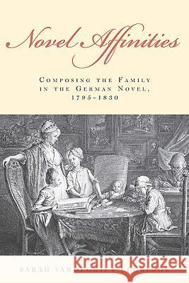 Novel Affinities: Composing the Family in the German Novel, 1795-1830 Sarah Vandegrift Eldridge 9781571139597