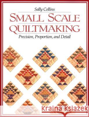 Small Scale Quilt Making: Precision, Proportion and Detail Sally Collins 9781571200099 C & T Publishing