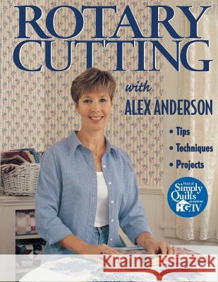 Rotary Cutting with Alex Anderson: Tips, Techniques, Projects Alex Anderson 9781571200662 C & T Publishing