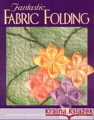 Fantastic Fabric Folding: Innovative Quilting Projects Rebecca Wat 9781571200853