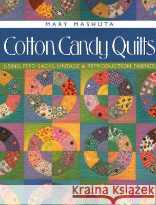 Cotton Candy Quilts: Using Feedsacks, Vintage and Reproduction Quilts Mary Mashuta 9781571201539 C & T Publishing