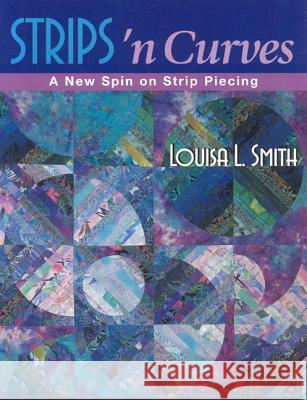 Strips 'n Curves: A New Spin on Strip Piecing Louisa L. Smith 9781571201683 C & T Publishing