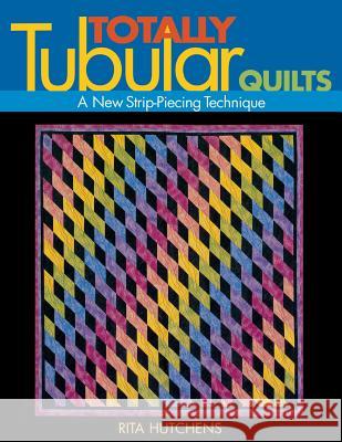 Totally Tubular Quilts: A New Strip Piecing Technique Rita Hutchins 9781571202086 C & T Publishing