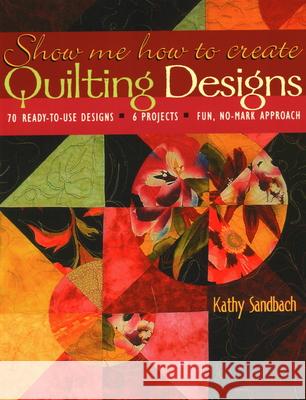 Show Me How to Create Quilting Designs: 60 Ready-to-use Designs - 6 Projects - Fun, No-mark Approach Kathy Sandbach 9781571202734 C & T Publishing