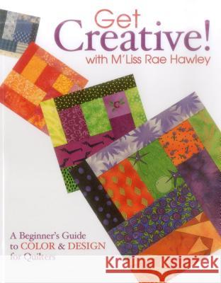Get Creative with M'Liss Rae Hawley: A Beginner's Guide to Color and Design for Quilters M'Liss Rae Hawley 9781571202864 C & T Publishing