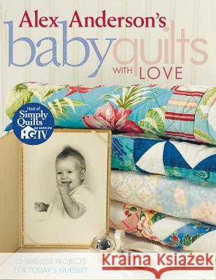 Alex Anderson's Baby Quilts with Love: 12 Timeless Projects for Today's Nursery Alex Anderson 9781571203212 C & T Publishing