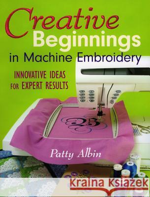 Creative Beginnings in Machine Embroidery Patty Albin 9781571203274 