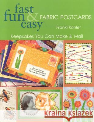 Fast, Fun and Easy Fabric Postcards: Keepsakes You Can Make and Mail Franki Kohler 9781571203328 C & T Publishing