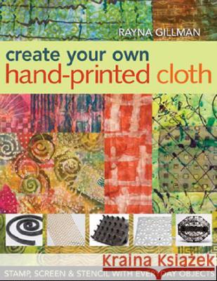 Create Your Own Hand-Printed Cloth: Stamp, Screen & Stencil with Everyday Objects Gillman, Rayna 9781571204394