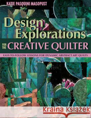 Design Explorations for the Creative Quilter: Easy-to-follow Lessons for Dynamic Abstract Art Quilts Katie Pasquini Masopust 9781571204554 C & T Publishing