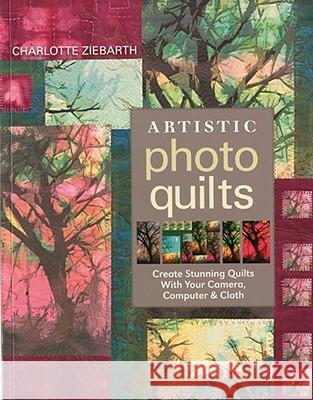 Artistic Photo Quilts-Print-on-Demand-Edition: Create Stunning Quilts with Your Camera, Computer & Cloth Ziebarth, Charlotte 9781571206008 C&T Publishing