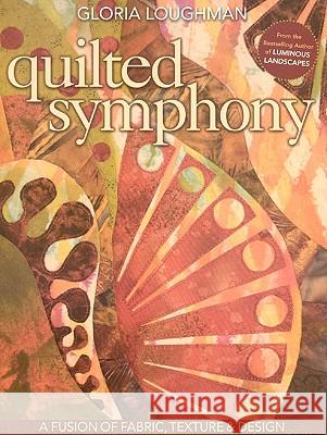 Quilted Symphony: A Fusion of Fabric, Texture & Design [With Pattern(s)] [With Pattern(s)] Loughman, Gloria 9781571206602 C&T Publishing