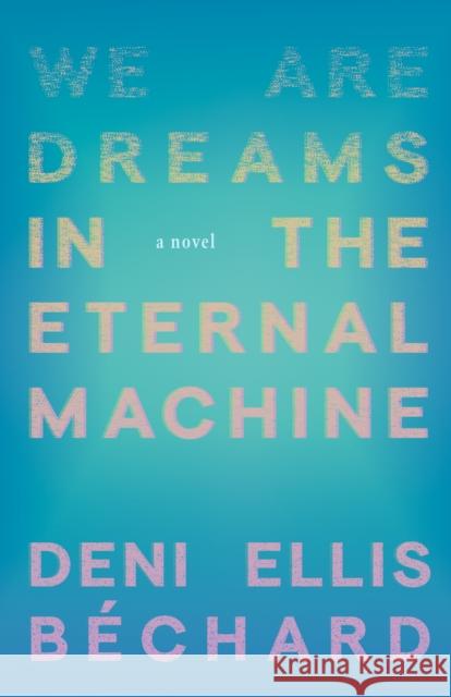 We Are Dreams in the Eternal Machine: A Novel Deni Ellis Bechard 9781571311481 Milkweed Editions