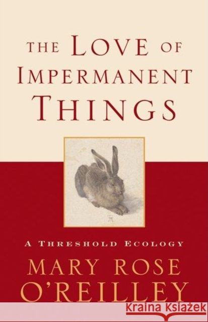 The Love of Impermanent Things: A Threshold Ecology Mary Rose O'Reilley 9781571312839 Milkweed Editions