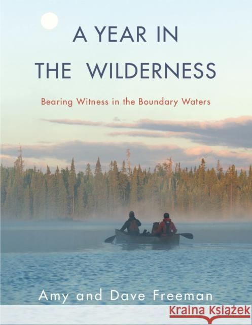 A Year in the Wilderness: Bearing Witness in the Boundary Waters Amy Freeman Dave Freeman 9781571313713 Milkweed Editions