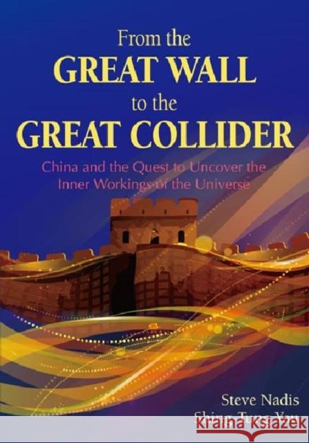 From the Great Wall to the Great Collider: China and the Quest to Uncover the Inner Workings of the Universe Steve Nadis Shing-Tung Yau  9781571463104 International Press of Boston Inc